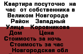 Квартира посуточно, на час  от собственника в Великом Новгороде › Район ­ Западный › Улица ­ Коровникова › Дом ­ 10 › Цена ­ 700 › Стоимость за ночь ­ 1 000 › Стоимость за час ­ 250 - Новгородская обл., Великий Новгород г. Недвижимость » Квартиры аренда посуточно   . Новгородская обл.